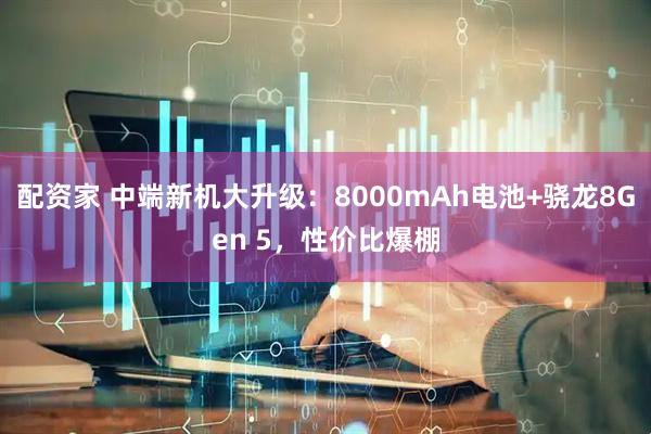 配资家 中端新机大升级：8000mAh电池+骁龙8Gen 5，性价比爆棚
