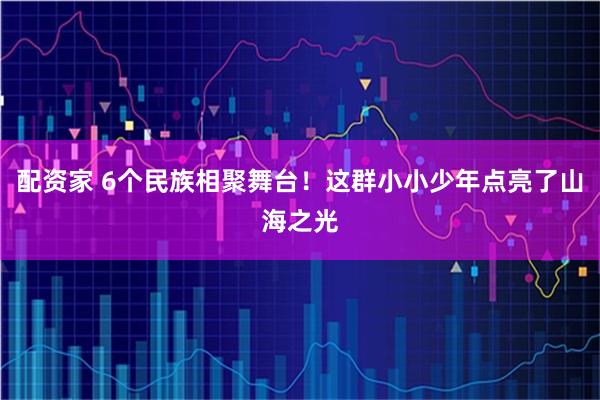 配资家 6个民族相聚舞台！这群小小少年点亮了山海之光