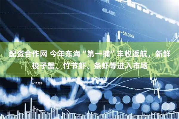 配资合作网 今年东海“第一捕”丰收返航，新鲜梭子蟹、竹节虾、条虾等进入市场