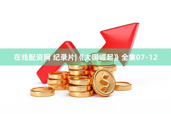 在线配资网 纪录片|《大国崛起》全集07-12