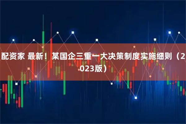配资家 最新！某国企三重一大决策制度实施细则（2023版）