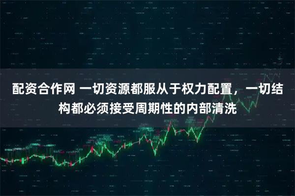 配资合作网 一切资源都服从于权力配置，一切结构都必须接受周期性的内部清洗