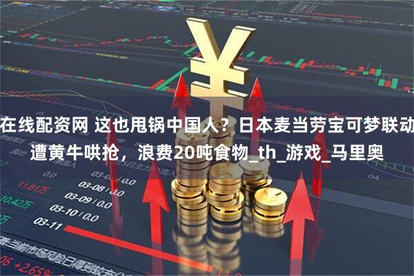 在线配资网 这也甩锅中国人？日本麦当劳宝可梦联动遭黄牛哄抢，浪费20吨食物_th_游戏_马里奥