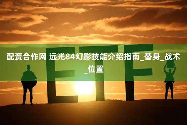 配资合作网 远光84幻影技能介绍指南_替身_战术_位置