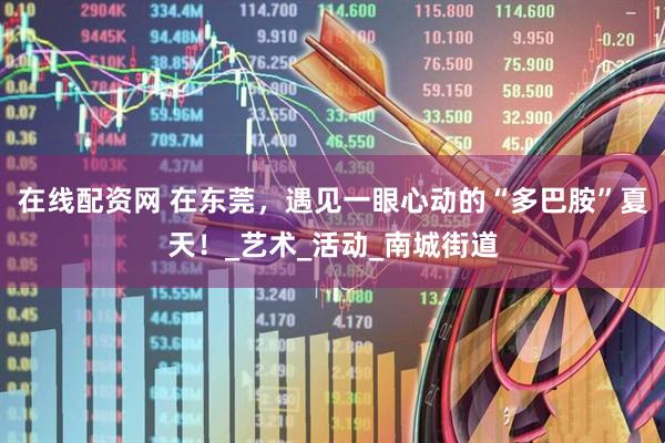 在线配资网 在东莞，遇见一眼心动的“多巴胺”夏天！_艺术_活动_南城街道