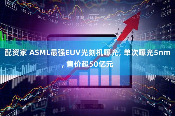 配资家 ASML最强EUV光刻机曝光, 单次曝光5nm, 售价超50亿元