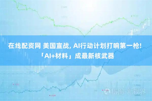 在线配资网 美国宣战, AI行动计划打响第一枪! 「AI+材料」成最新核武器