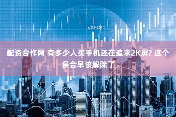 配资合作网 有多少人买手机还在追求2K屏? 这个误会早该解除了