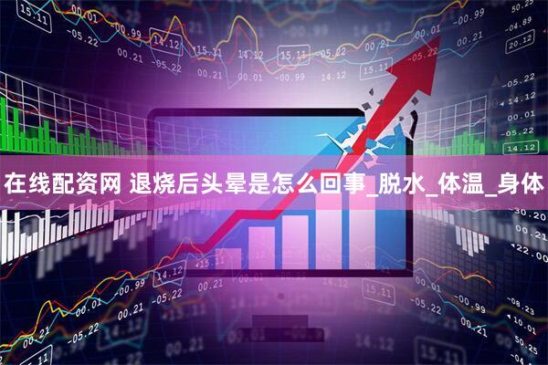 在线配资网 退烧后头晕是怎么回事_脱水_体温_身体