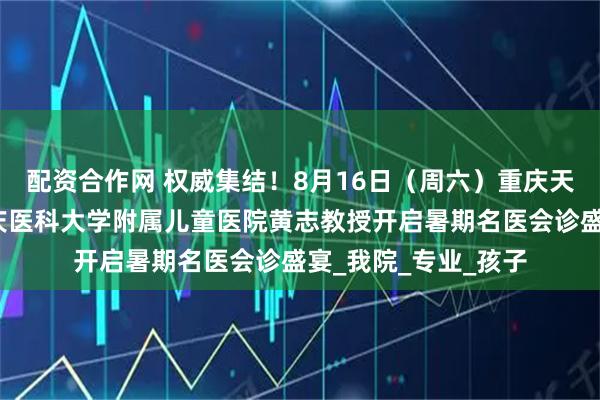 配资合作网 权威集结！8月16日（周六）重庆天佑儿童医院特邀重庆医科大学附属儿童医院黄志教授开启暑期名医会诊盛宴_我院_专业_孩子