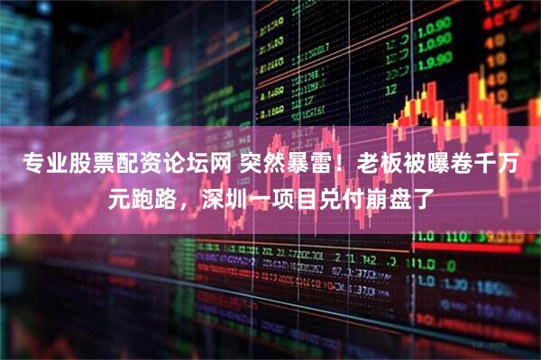 专业股票配资论坛网 突然暴雷！老板被曝卷千万元跑路，深圳一项目兑付崩盘了