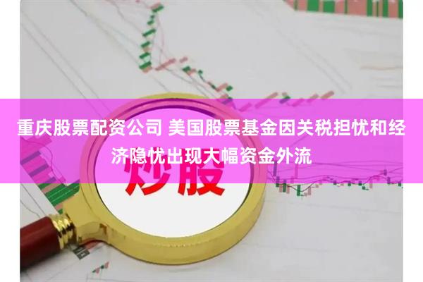重庆股票配资公司 美国股票基金因关税担忧和经济隐忧出现大幅资金外流