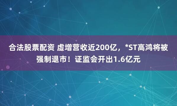 合法股票配资 虚增营收近200亿，*ST高鸿将被强制退市！证监会开出1.6亿元