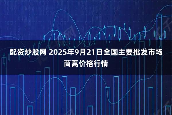 配资炒股网 2025年9月21日全国主要批发市场茼蒿价格行情