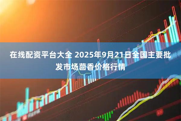 在线配资平台大全 2025年9月21日全国主要批发市场茴香价格行情