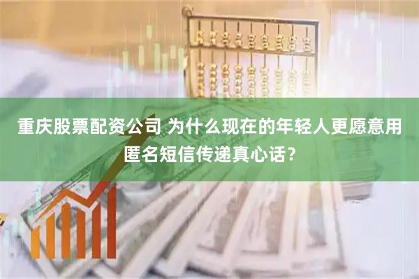 重庆股票配资公司 为什么现在的年轻人更愿意用匿名短信传递真心话？