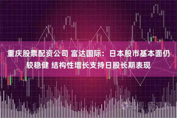 重庆股票配资公司 富达国际：日本股市基本面仍较稳健 结构性增长支持日股长期表现