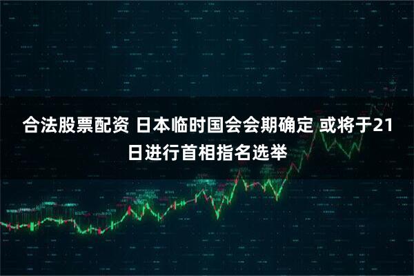合法股票配资 日本临时国会会期确定 或将于21日进行首相指名选举