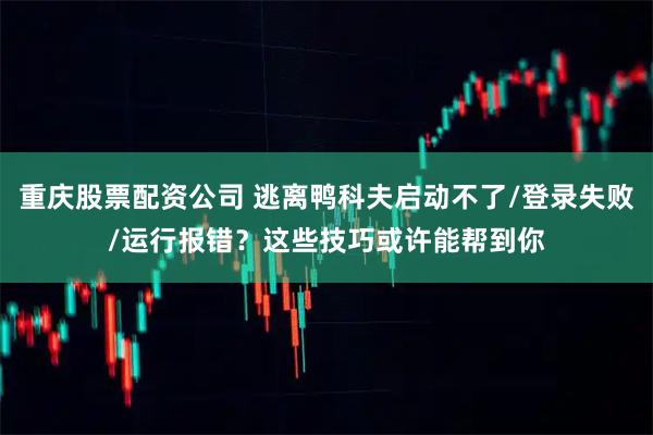 重庆股票配资公司 逃离鸭科夫启动不了/登录失败/运行报错？这些技巧或许能帮到你