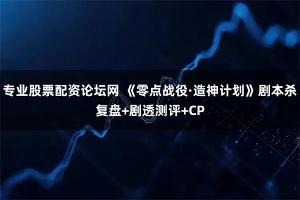 专业股票配资论坛网 《零点战役·造神计划》剧本杀复盘+剧透测评+CP