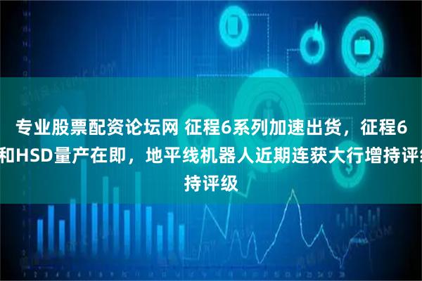 专业股票配资论坛网 征程6系列加速出货，征程6P和HSD量产在即，地平线机器人近期连获大行增持评级