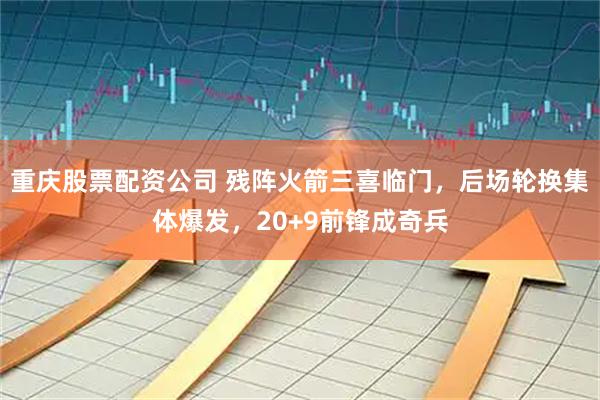 重庆股票配资公司 残阵火箭三喜临门，后场轮换集体爆发，20+9前锋成奇兵