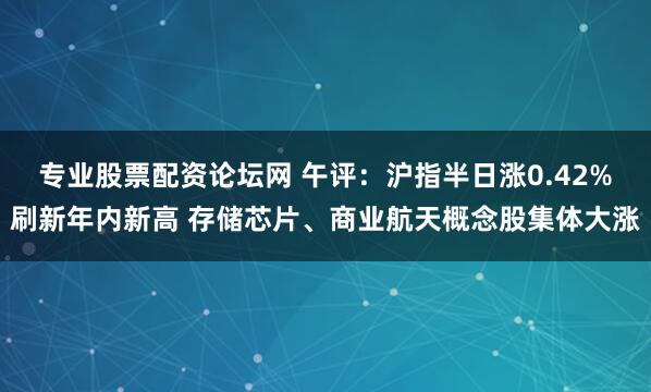专业股票配资论坛网 午评：沪指半日涨0.42%刷新年内新高 存储芯片、商业航天概念股集体大涨