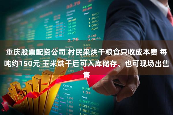 重庆股票配资公司 村民来烘干粮食只收成本费 每吨约150元 玉米烘干后可入库储存、也可现场出售