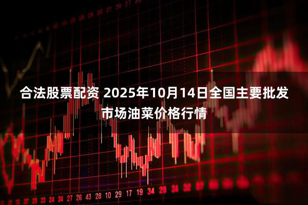 合法股票配资 2025年10月14日全国主要批发市场油菜价格行情