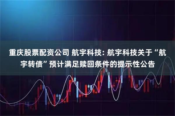 重庆股票配资公司 航宇科技: 航宇科技关于“航宇转债”预计满足赎回条件的提示性公告