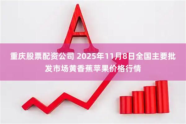 重庆股票配资公司 2025年11月8日全国主要批发市场黄香蕉苹果价格行情