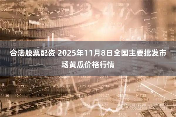 合法股票配资 2025年11月8日全国主要批发市场黄瓜价格行情