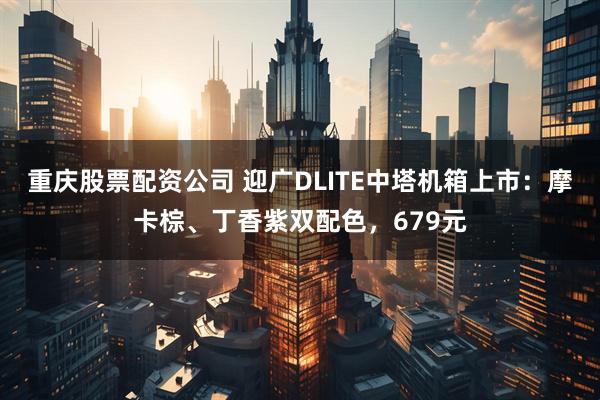 重庆股票配资公司 迎广DLITE中塔机箱上市:摩卡棕、丁香紫双配色,679元