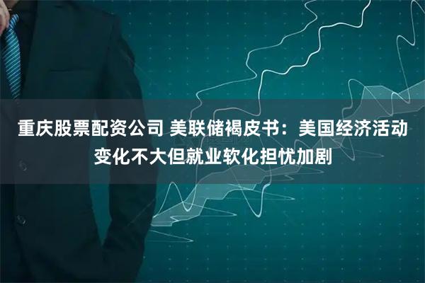 重庆股票配资公司 美联储褐皮书：美国经济活动变化不大但就业软化担忧加剧