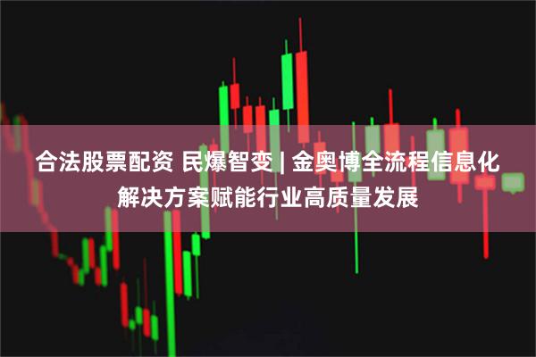 合法股票配资 民爆智变 | 金奥博全流程信息化解决方案赋能行业高质量发展