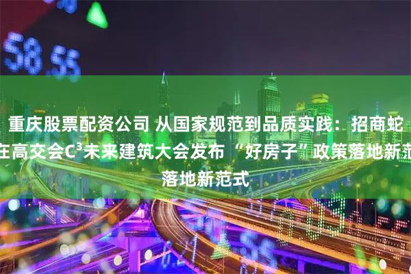 重庆股票配资公司 从国家规范到品质实践：招商蛇口在高交会C³未来建筑大会发布 “好房子”政策落地新范式