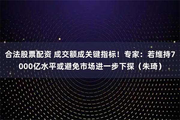 合法股票配资 成交额成关键指标！专家：若维持7000亿水平或避免市场进一步下探（朱琦）