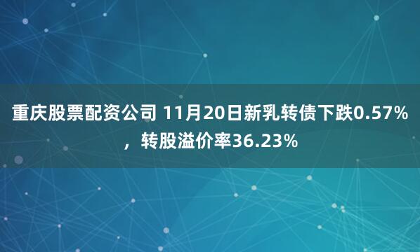 重庆股票配资公司 11月20日新乳转债下跌0.57%，转股溢价率36.23%