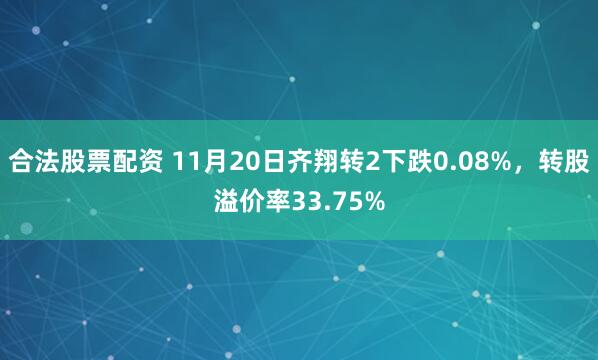 合法股票配资 11月20日齐翔转2下跌0.08%，转股溢价率33.75%