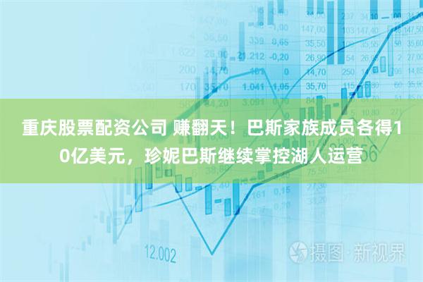 重庆股票配资公司 赚翻天！巴斯家族成员各得10亿美元，珍妮巴斯继续掌控湖人运营