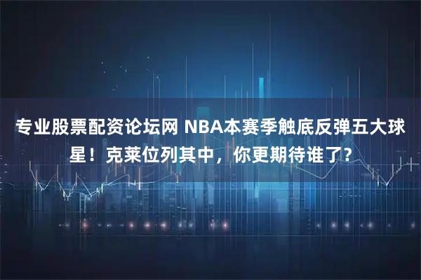 专业股票配资论坛网 NBA本赛季触底反弹五大球星！克莱位列其中，你更期待谁了？