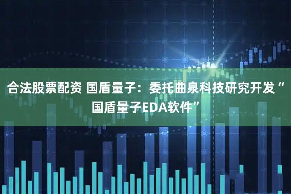 合法股票配资 国盾量子：委托曲泉科技研究开发“国盾量子EDA软件”