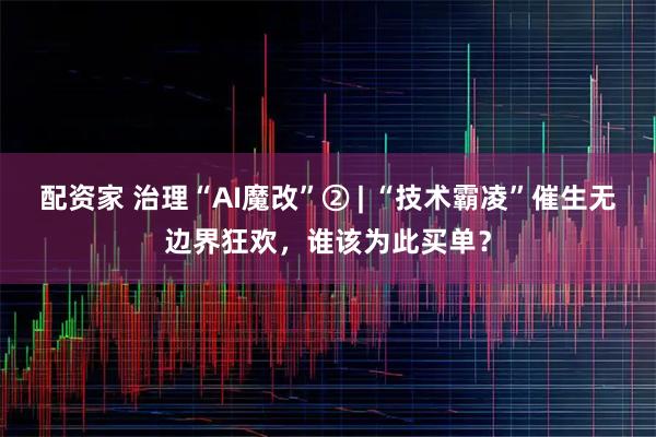 配资家 治理“AI魔改”② | “技术霸凌”催生无边界狂欢，谁该为此买单？
