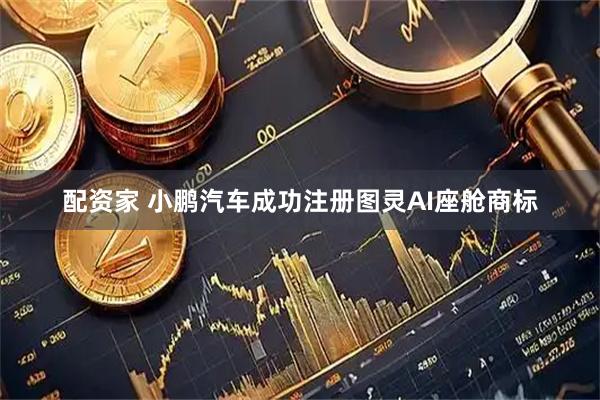 配资家 小鹏汽车成功注册图灵AI座舱商标