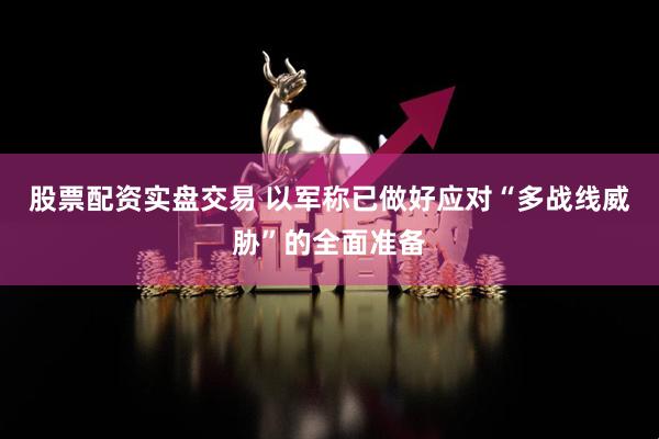 股票配资实盘交易 以军称已做好应对“多战线威胁”的全面准备