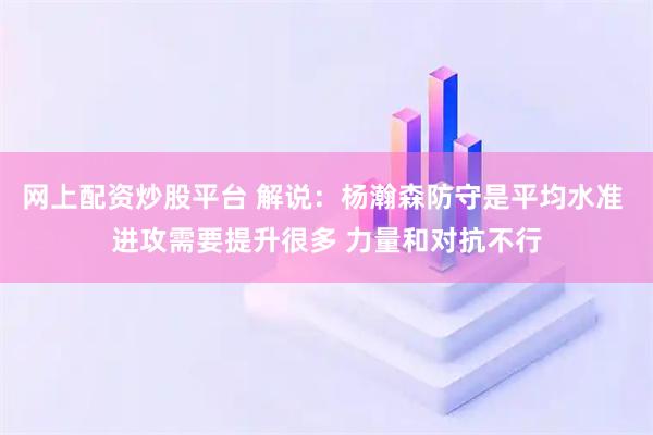 网上配资炒股平台 解说：杨瀚森防守是平均水准 进攻需要提升很多 力量和对抗不行