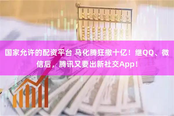 国家允许的配资平台 马化腾狂撒十亿！继QQ、微信后，腾讯又要出新社交App！