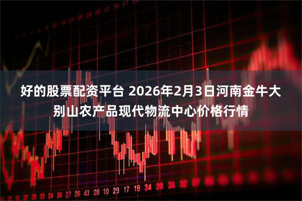 好的股票配资平台 2026年2月3日河南金牛大别山农产品现代物流中心价格行情