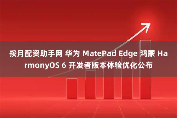按月配资助手网 华为 MatePad Edge 鸿蒙 HarmonyOS 6 开发者版本体验优化公布