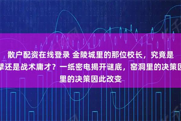 散户配资在线登录 金陵城里的那位校长，究竟是战略巨擘还是战术庸才？一纸密电揭开谜底，窑洞里的决策因此改变